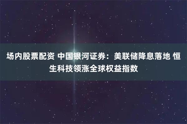 场内股票配资 中国银河证券：美联储降息落地 恒生科技领涨全球权益指数