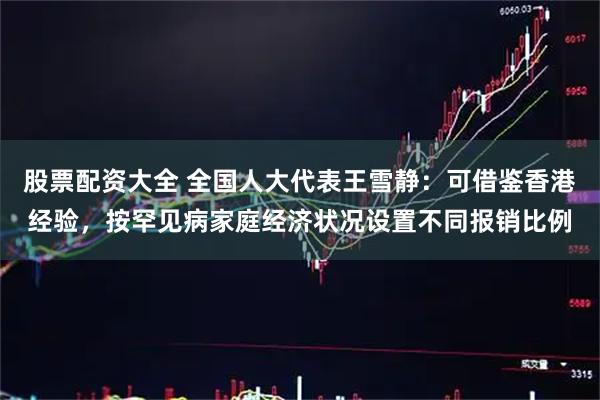 股票配资大全 全国人大代表王雪静：可借鉴香港经验，按罕见病家庭经济状况设置不同报销比例