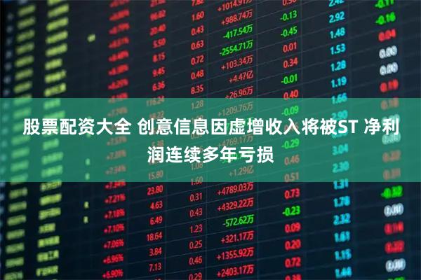 股票配资大全 创意信息因虚增收入将被ST 净利润连续多年亏损