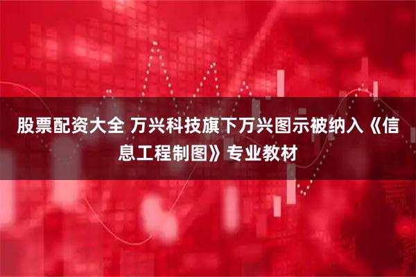 股票配资大全 万兴科技旗下万兴图示被纳入《信息工程制图》专业教材