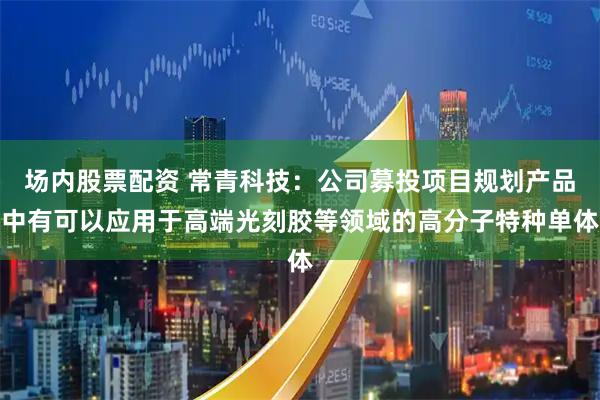 场内股票配资 常青科技：公司募投项目规划产品中有可以应用于高端光刻胶等领域的高分子特种单体
