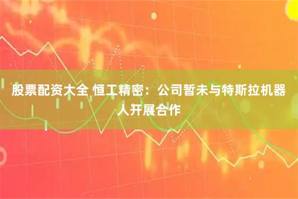 股票配资大全 恒工精密：公司暂未与特斯拉机器人开展合作