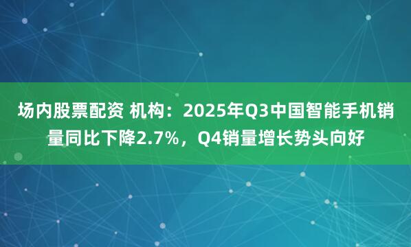 场内股票配资 机构：2025年Q3中国智能手机销量同比下降2.7%，Q4销量增长势头向好
