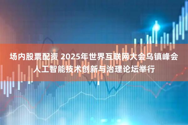 场内股票配资 2025年世界互联网大会乌镇峰会人工智能技术创新与治理论坛举行