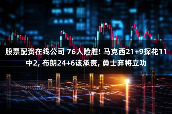 股票配资在线公司 76人险胜! 马克西21+9探花11中2, 布朗24+6该承责, 勇士弃将立功