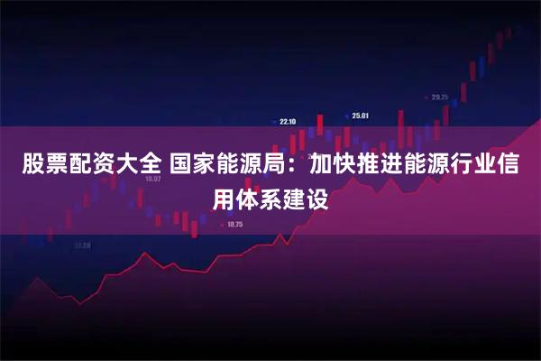 股票配资大全 国家能源局：加快推进能源行业信用体系建设
