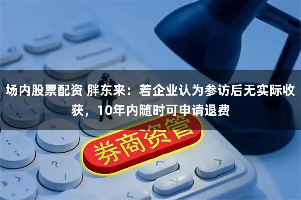 场内股票配资 胖东来：若企业认为参访后无实际收获，10年内随时可申请退费