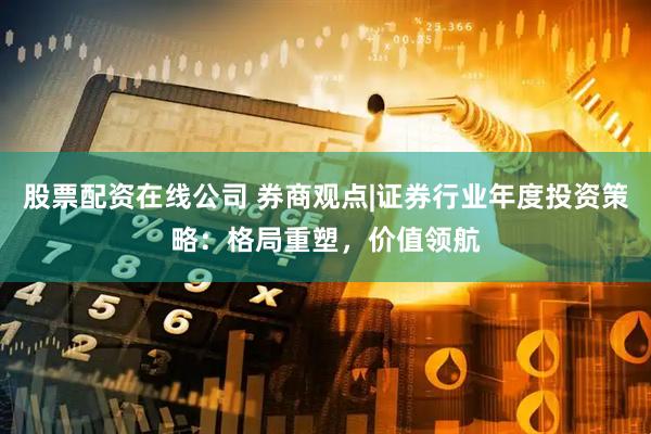股票配资在线公司 券商观点|证券行业年度投资策略：格局重塑，价值领航