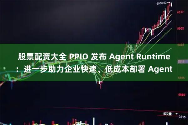 股票配资大全 PPIO 发布 Agent Runtime：进一步助力企业快速、低成本部署 Agent