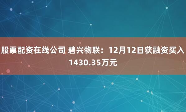 股票配资在线公司 碧兴物联：12月12日获融资买入1430.35万元