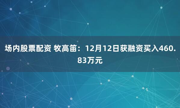 场内股票配资 牧高笛：12月12日获融资买入460.83万元