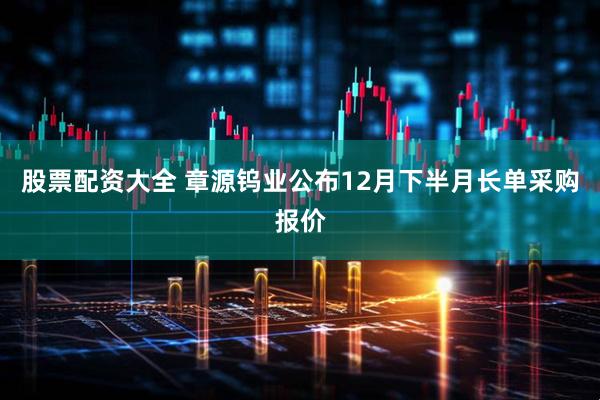 股票配资大全 章源钨业公布12月下半月长单采购报价