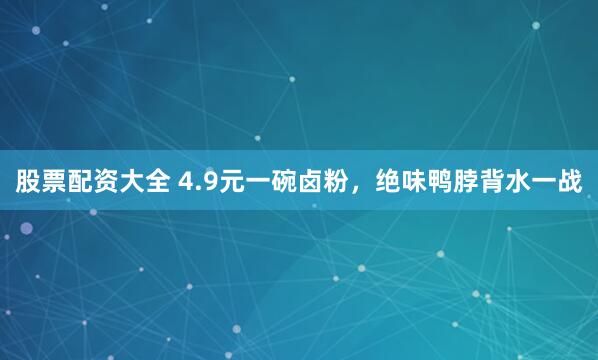 股票配资大全 4.9元一碗卤粉，绝味鸭脖背水一战