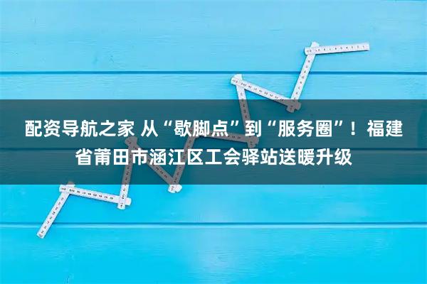 配资导航之家 从“歇脚点”到“服务圈”！福建省莆田市涵江区工会驿站送暖升级