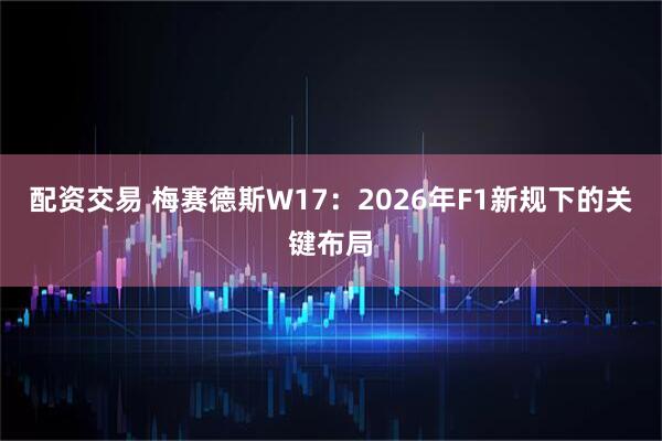 配资交易 梅赛德斯W17:2026年F1新规下的关键布局