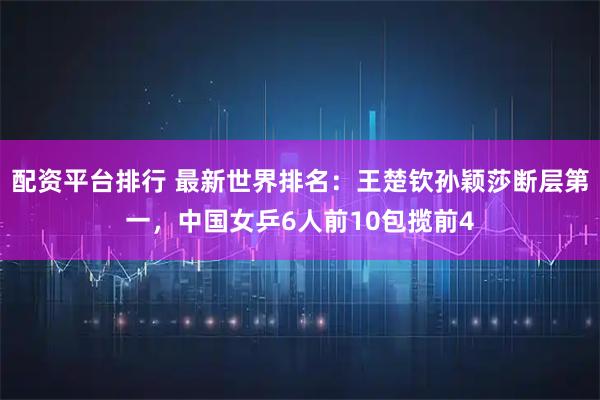 配资平台排行 最新世界排名:王楚钦孙颖莎断层第一,中国女乒6人前10包揽前4