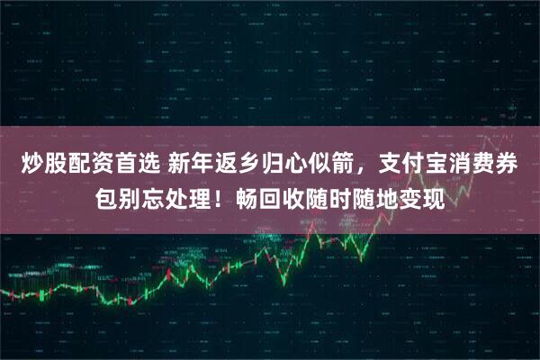 炒股配资首选 新年返乡归心似箭，支付宝消费券包别忘处理！畅回收随时随地变现