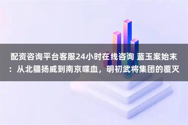 配资咨询平台客服24小时在线咨询 蓝玉案始末：从北疆扬威到南京喋血，明初武将集团的覆灭