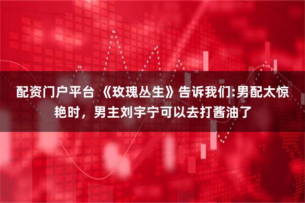 配资门户平台 《玫瑰丛生》告诉我们:男配太惊艳时，男主刘宇宁可以去打酱油了