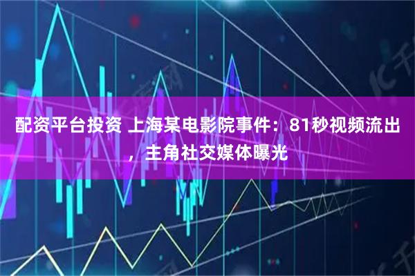 配资平台投资 上海某电影院事件:81秒视频流出,主角社交媒体曝光