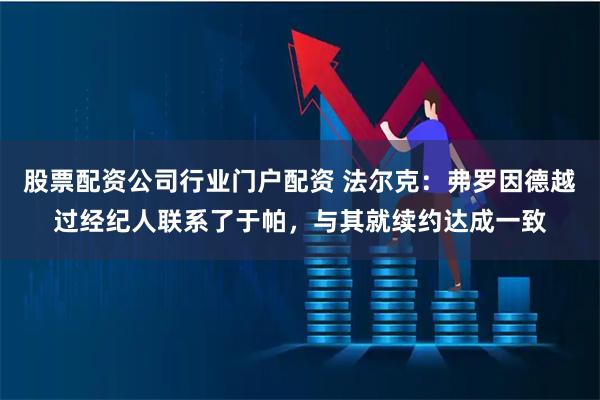 股票配资公司行业门户配资 法尔克：弗罗因德越过经纪人联系了于帕，与其就续约达成一致