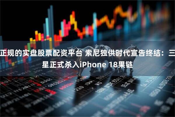 正规的实盘股票配资平台 索尼独供时代宣告终结:三星正式杀入iPhone 18果链