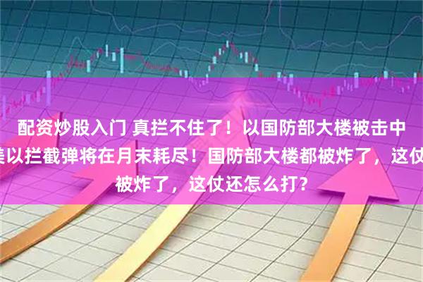配资炒股入门 真拦不住了！以国防部大楼被击中，英媒：美以拦截弹将在月末耗尽！国防部大楼都被炸了，这仗还怎么打？