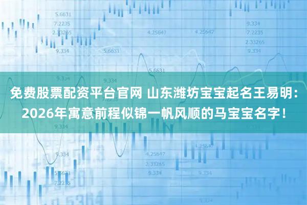 免费股票配资平台官网 山东潍坊宝宝起名王易明:2026年寓意前程似锦一帆风顺的马宝宝名字!