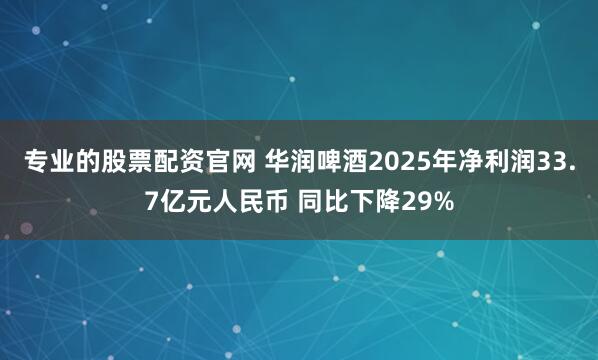 专业的股票配资官网 华润啤酒2025年净利润33.7亿元人民币 同比下降29%