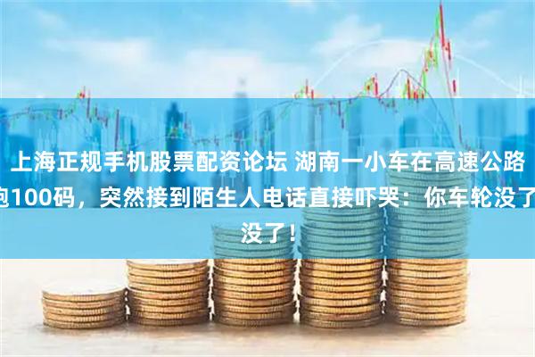 上海正规手机股票配资论坛 湖南一小车在高速公路跑100码，突然接到陌生人电话直接吓哭：你车轮没了！
