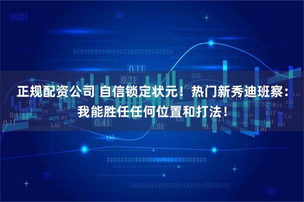 正规配资公司 自信锁定状元！热门新秀迪班察：我能胜任任何位置和打法！