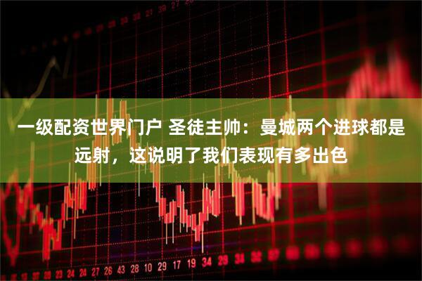 一级配资世界门户 圣徒主帅：曼城两个进球都是远射，这说明了我们表现有多出色