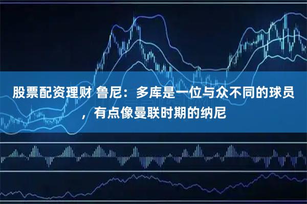 股票配资理财 鲁尼：多库是一位与众不同的球员，有点像曼联时期的纳尼