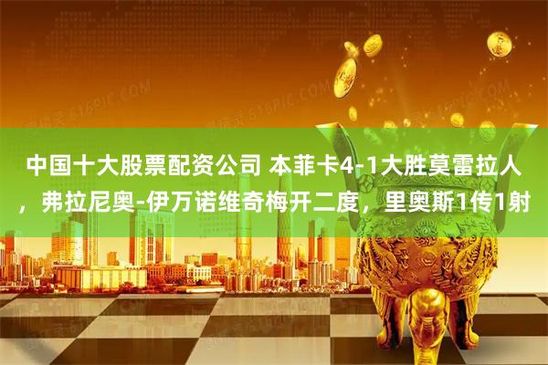 中国十大股票配资公司 本菲卡4-1大胜莫雷拉人，弗拉尼奥-伊万诺维奇梅开二度，里奥斯1传1射