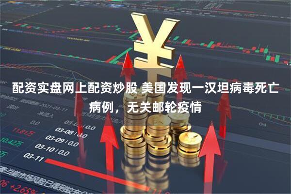 配资实盘网上配资炒股 美国发现一汉坦病毒死亡病例，无关邮轮疫情