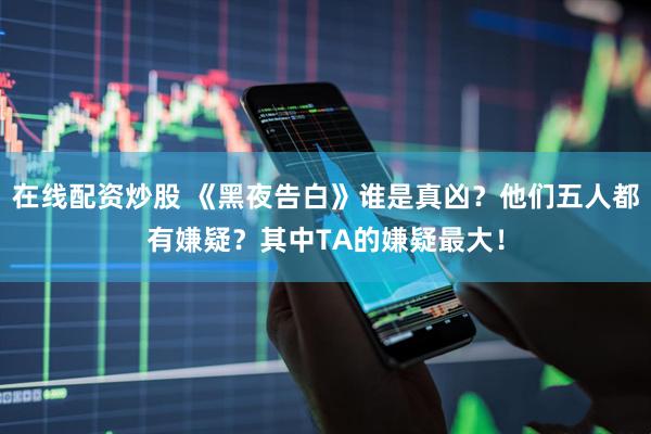 在线配资炒股 《黑夜告白》谁是真凶?他们五人都有嫌疑?其中TA的嫌疑最大!