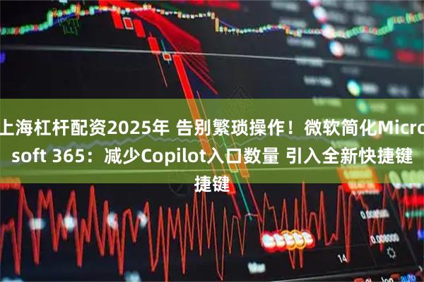 上海杠杆配资2025年 告别繁琐操作！微软简化Microsoft 365：减少Copilot入口数量 引入全新快捷键