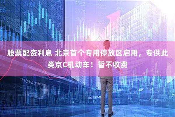 股票配资利息 北京首个专用停放区启用,专供此类京C机动车!暂不收费