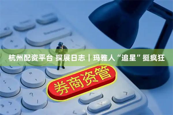 杭州配资平台 探展日志｜玛雅人“追星”挺疯狂