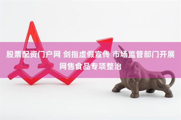 股票配资门户网 剑指虚假宣传 市场监管部门开展网售食品专项整治