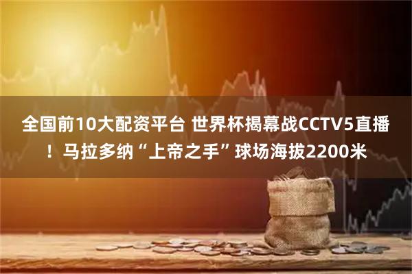 全国前10大配资平台 世界杯揭幕战CCTV5直播！马拉多纳“上帝之手”球场海拔2200米