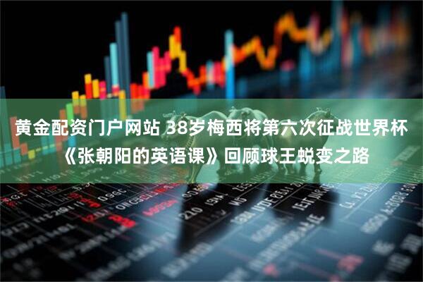 黄金配资门户网站 38岁梅西将第六次征战世界杯 《张朝阳的英语课》回顾球王蜕变之路